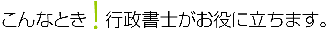 こんなとき！行政書士がお役に立ちます。